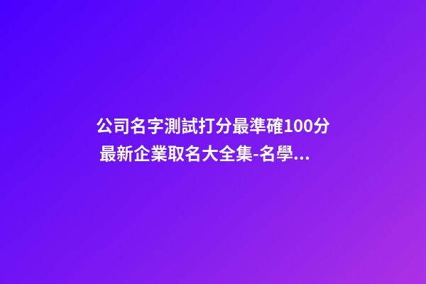 公司名字測試打分最準確100分 最新企業取名大全集-名學網-第1張-公司起名-玄機派